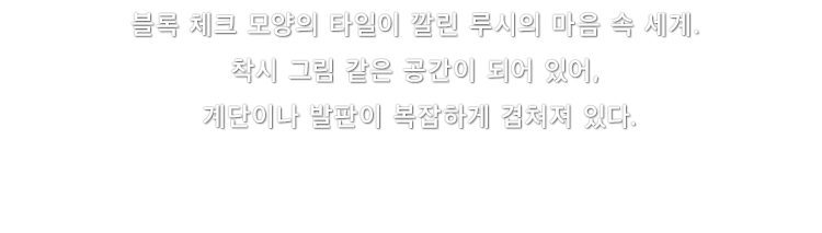 블록 체크 모양의 타일이 깔린 루시의 마음 속 세계. 착시 그림 같은 공간이 되어 있어, 계단이나 발판이 복잡하게 겹쳐져 있다.