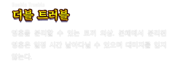 Double Trouble 더블 트러블　영혼을 분리할 수 있는 토끼 의상. 본체에서 분리된 영혼은 일정 시간 날아다닐 수 있으며 대미지를 입지 않는다.