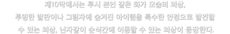 제10막에서는 루시 본인 같은 화가 모습의 의상, 투명한 발판이나 그림자에 숨겨진 아이템을 특수한 안경으로 발견할 수 있는 의상, 닌자같이 순식간에 이동할 수 있는 의상이 등장한다.
