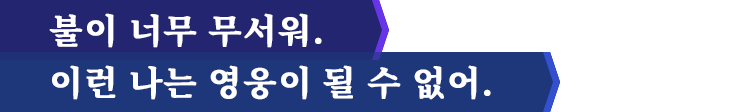 불이 너무 무서워. 이런 나는 영웅이 될 수 없어.