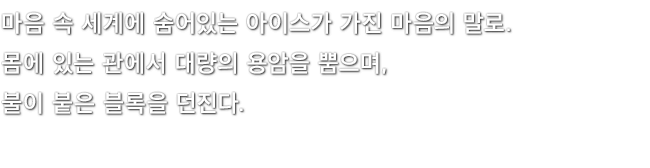 마음 속 세계에 숨어있는 아이스가 가진 마음의 말로. 몸에 있는 관에서 대량의 용암을 뿜으며, 불이 붙은 블록을 던진다.