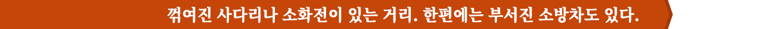 꺾여진 사다리나 소화전이 있는 거리. 한편에는 부서진 소방차도 있다.