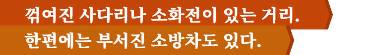 꺾여진 사다리나 소화전이 있는 거리. 한편에는 부서진 소방차도 있다.