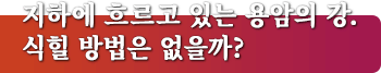 지하에 흐르고 있는 용암의 강. 식힐 방법은 없을까?