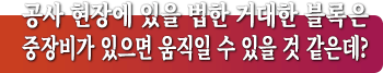 공사 현장에 있을 법한 거대한 블록은 중장비가 있으면 움직일 수 있을 것 같은데?