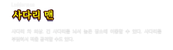Ladderman 사다리 맨　사다리 차 의상. 긴 사다리를 놔서 높은 장소에 이동할 수 있다. 사다리를 부딪혀서 적을 공격할 수도 있다.