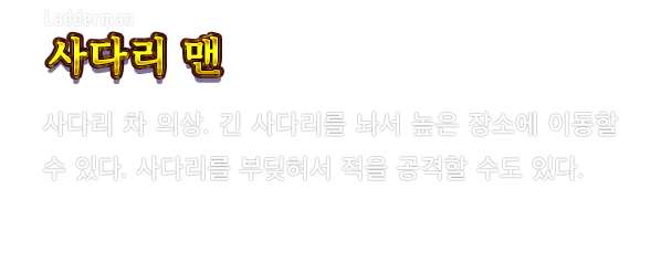 Ladderman 사다리 맨　사다리 차 의상. 긴 사다리를 놔서 높은 장소에 이동할 수 있다. 사다리를 부딪혀서 적을 공격할 수도 있다.