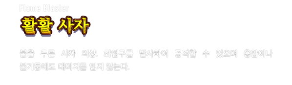 Flame Blaster 활활 사자　불을 두른 사자 의상. 화염구를 발사하여 공격할 수 있으며 용암이나 불기둥에도 대미지를 입지 않는다.