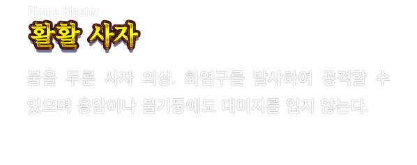 Flame Blaster 활활 사자　불을 두른 사자 의상. 화염구를 발사하여 공격할 수 있으며 용암이나 불기둥에도 대미지를 입지 않는다.
