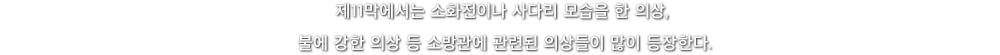 제11막에서는 소화전이나 사다리 모습을 한 의상, 불에 강한 의상 등 소방관에 관련된 의상들이 많이 등장한다.