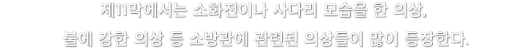 제11막에서는 소화전이나 사다리 모습을 한 의상, 불에 강한 의상 등 소방관에 관련된 의상들이 많이 등장한다.