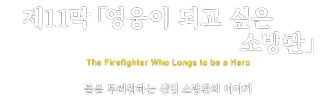 第11章「영웅이 되고 싶은 소방관」 The Firefighter Who Longs to be a Hero 불을 두려워하는 신입 소방관의 이야기