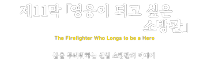 第11章「영웅이 되고 싶은 소방관」 The Firefighter Who Longs to be a Hero 불을 두려워하는 신입 소방관의 이야기