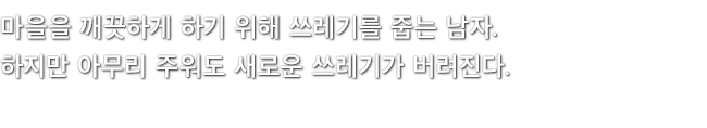 마을을 깨끗하게 하기 위해 쓰레기를 줍는 남자. 하지만 아무리 주워도 새로운 쓰레기가 버려진다.