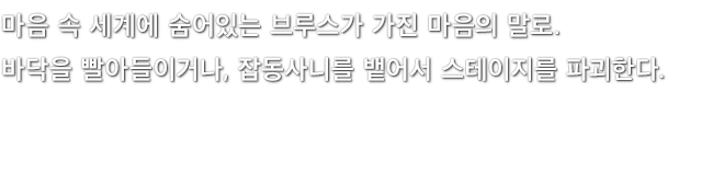 마음 속 세계에 숨어있는 브루스가 가진 마음의 말로. 바닥을 빨아들이거나, 잡동사니를 뱉어서 스테이지를 파괴한다.