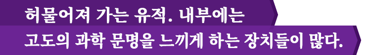 허물어져 가는 유적. 내부에는 고도의 과학 문명을 느끼게 하는 장치들이 많다.