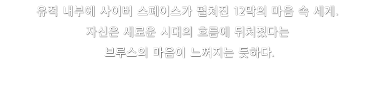 유적 내부에 사이버 스페이스가 펼쳐진 12막의 마음 속 세계. 자신은 새로운 시대의 흐름에 뒤처졌다는 브루스의 마음이 느껴지는 듯하다.
