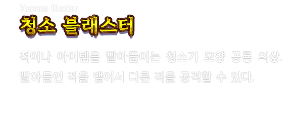 Vacuum Blaster 청소 블래스터　적이나 아이템을 빨아들이는 청소기 모양 공룡 의상. 빨아들인 적을 뱉어서 다른 적을 공격할 수 있다.