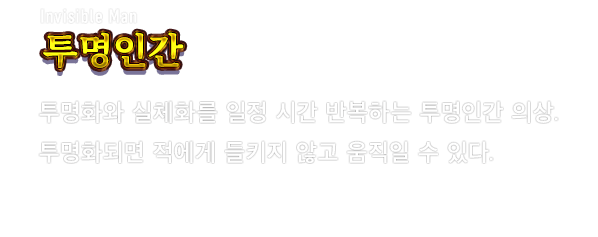 Invisible Man 투명인간　투명화와 실체화를 일정 시간 반복하는 투명인간 의상. 투명화되면 적에게 들키지 않고 움직일 수 있다.