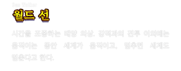 Sun Walker 월드 선　시간을 조종하는 태양 의상. 강적과의 전투 이외에는 움직이는 동안 세계가 움직이고, 멈추면 세계도 멈춘다고 한다.