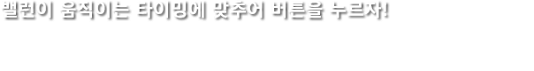 밸런이 움직이는 타이밍에 맞추어 버튼을 누르자!