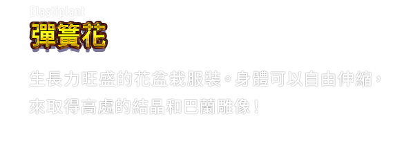Elastiplant 彈簧花　生長力旺盛的花盆栽服裝。身體可以自由伸縮，來取得高處的結晶和巴蘭雕像！