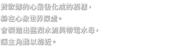 費歐娜的心最後化成的模樣，躲在心象世界深處。會製造出猛烈水流與帶電水母，讓主角難以靠近。