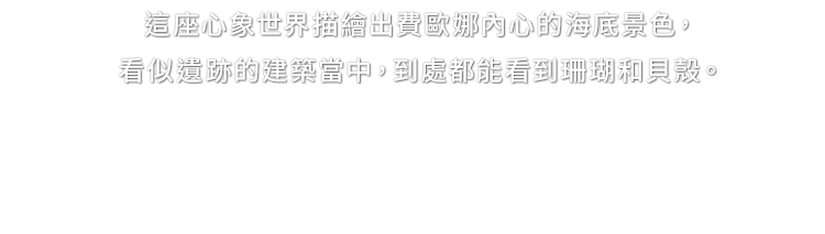 這座心象世界描繪出費歐娜內心的海底景色，看似遺跡的建築當中，到處都能看到珊瑚和貝殼。