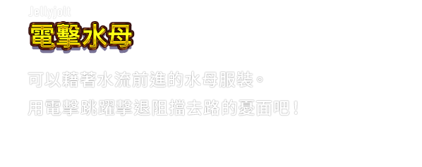 Jellyjolt 電擊水母　可以藉著水流前進的水母服裝。用電擊跳躍擊退阻擋去路的憂面吧！