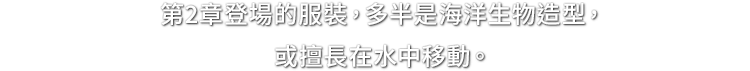 第2章登場的服裝，多半是海洋生物造型，或擅長在水中移動。