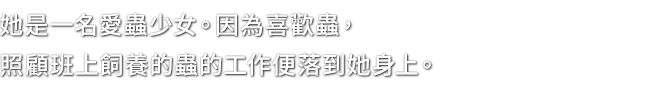 她是一名愛蟲少女。因為喜歡蟲，照顧班上飼養的蟲的工作便落到她身上。