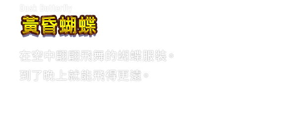 Dusk Butterfly 黃昏蝴蝶　在空中翩翩飛舞的蝴蝶服裝。到了晚上就能飛得更遠。