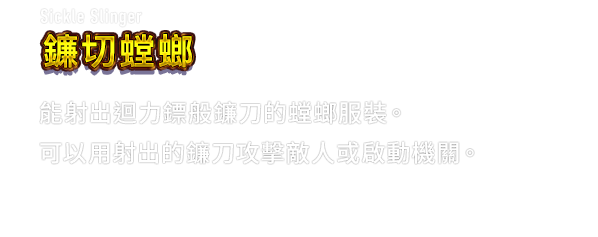 Sickle Slinger 鐮切螳螂　能射出迴力鏢般鐮刀的螳螂服裝。可以用射出的鐮刀攻擊敵人或啟動機關。