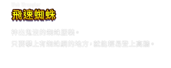 Web Wrangler 飛速蜘蛛　神出鬼沒的蜘蛛服裝。只要攀上有蜘蛛網的地方，就能輕易登上高牆。