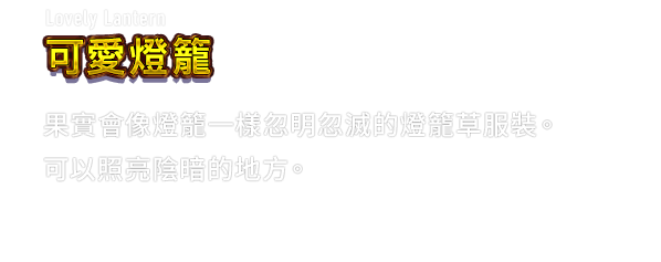 Lovely Lantern 可愛燈籠　果實會像燈籠一樣忽明忽滅的燈籠草服裝。可以照亮陰暗的地方。