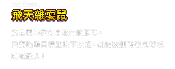 Aero Acrobat 飛天雜耍鼠　能華麗地在空中飛行的服裝。只要瞄準目標並按下按鈕，就能接連踢破氣球或踹飛敵人！
