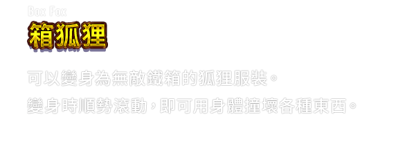 Box Fox 箱狐狸　可以變身為無敵鐵箱的狐狸服裝。變身時順勢滾動，即可用身體撞壞各種東西。