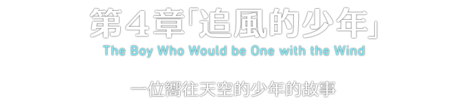 第４章「追風的少年」 The Boy Who Would be One with the Wind 一位嚮往天空的少年的故事