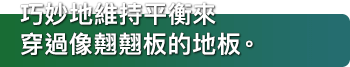 巧妙地維持平衡來穿過像翹翹板的地板。