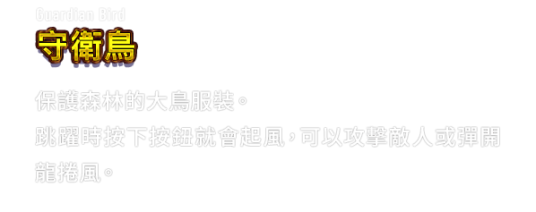 Guardian Bird 守衛鳥　保護森林的大鳥服裝。跳躍時按下按鈕就會起風，可以攻擊敵人或彈開龍捲風。