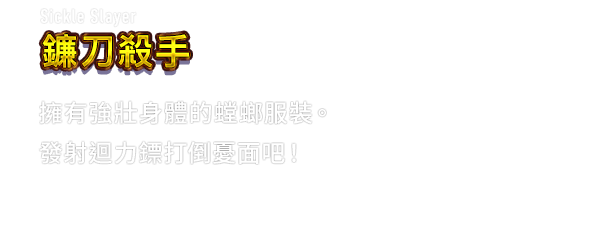 Sickle Slayer 鐮刀殺手　擁有強壯身體的螳螂服裝。發射迴力鏢打倒憂面吧！