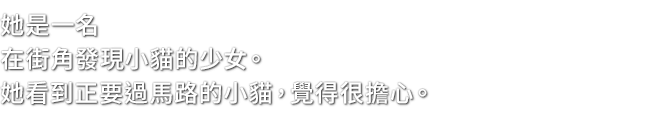 她是一名在街角發現小貓的少女。她看到正要過馬路的小貓，覺得很擔心。