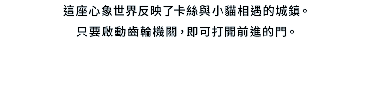 這座心象世界反映了卡絲與小貓相遇的城鎮。只要啟動齒輪機關，即可打開前進的門。