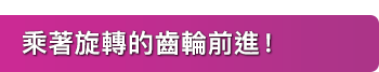乘著旋轉的齒輪前進！