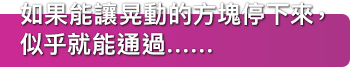如果能讓晃動的方塊停下來，似乎就能通過……