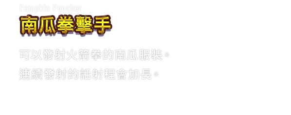 Pumpkin Puncher 南瓜拳擊手　可以發射火箭拳的南瓜服裝。連續發射的話射程會加長。