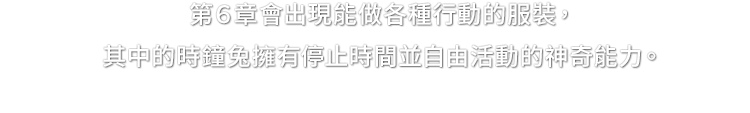 第六章會出現能做各種行動的服裝，其中的時鐘兔擁有停止時間並自由活動的神奇能力。