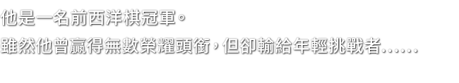 他是一名前西洋棋冠軍。雖然他曾贏得無數榮耀頭銜，但卻輸給年輕挑戰者……