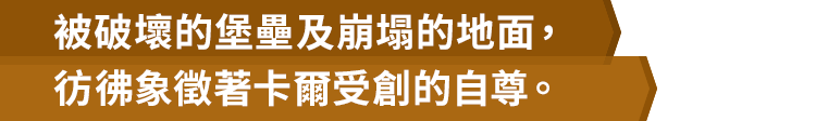 被破壞的堡壘及崩塌的地面，彷彿象徵著卡爾受創的自尊。