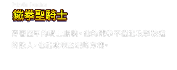 Paladin Puncher 鐵拳聖騎士　穿著盔甲的騎士服裝。他的鐵拳不僅能攻擊較遠的敵人，也能破壞堅硬的方塊。